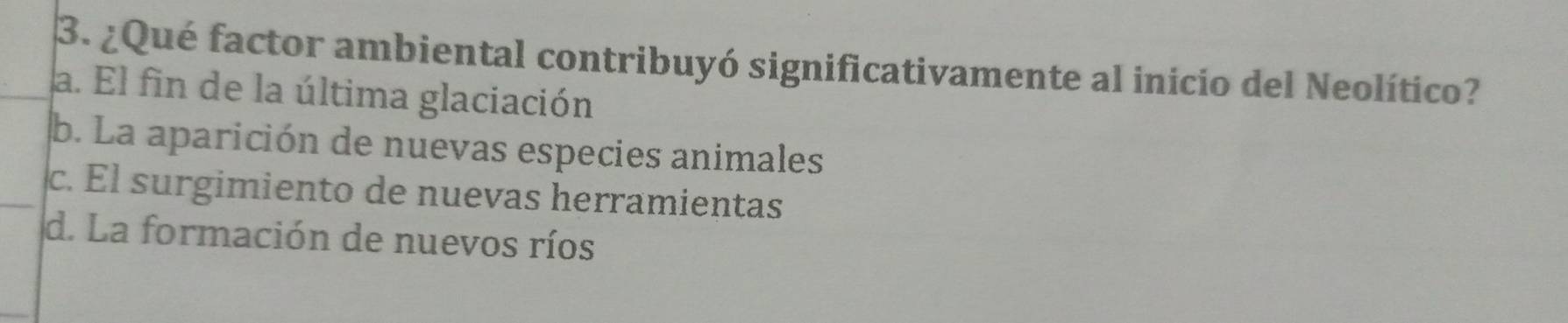 ¿Qué factor ambiental contribuyó significativamente al inicio del Neolítico?
a. El fin de la última glaciación
b. La aparición de nuevas especies animales
c. El surgimiento de nuevas herramientas
d. La formación de nuevos ríos