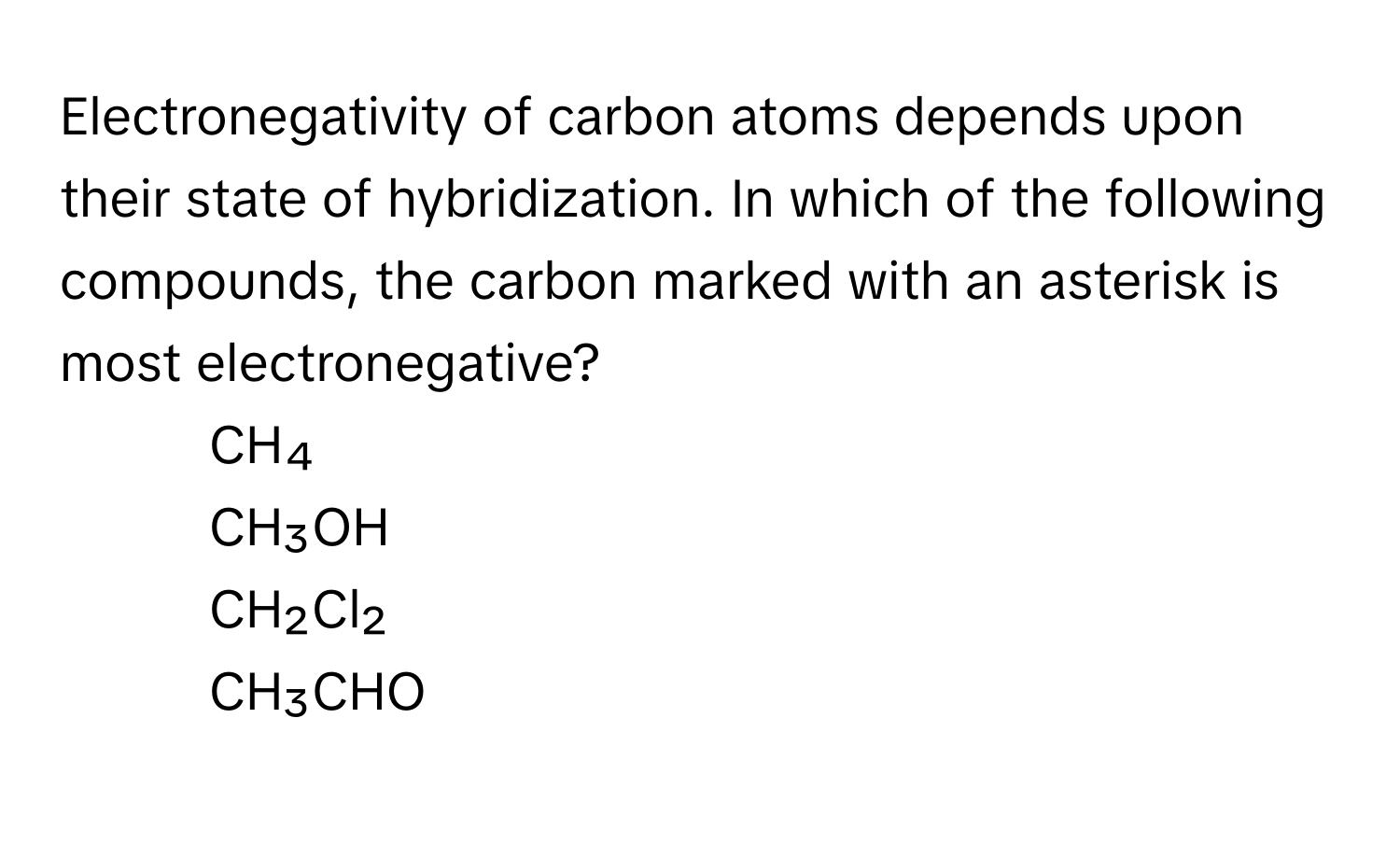 Electronegativity of carbon atoms depends upon their state of hybridization. In which of the following compounds, the carbon marked with an asterisk is most electronegative?

1) CH₄ 
2) CH₃OH 
3) CH₂Cl₂ 
4) CH₃CHO