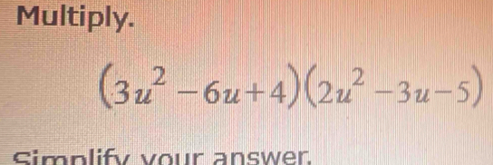 Multiply.
(3u^2-6u+4)(2u^2-3u-5)
Simplify vour answer.