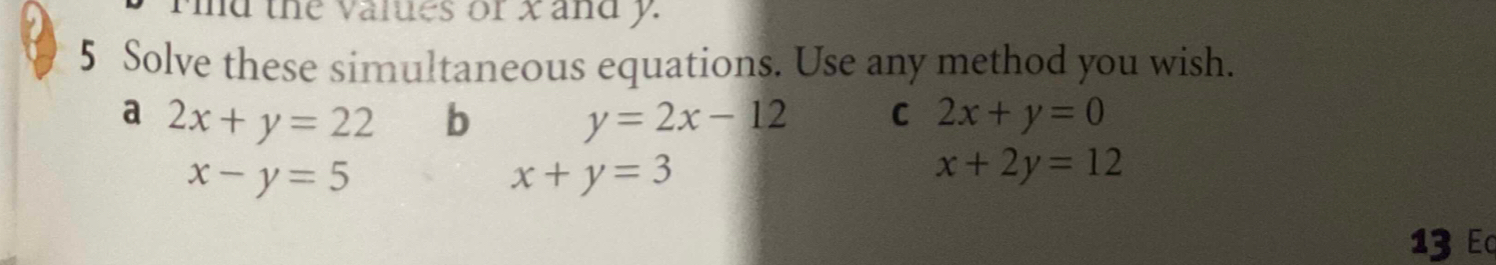 id the values of x and y
5 Solve these simultaneous equations. Use any method you wish. 
a 2x+y=22 b y=2x-12 C 2x+y=0
x-y=5
x+y=3
x+2y=12
13 Ec