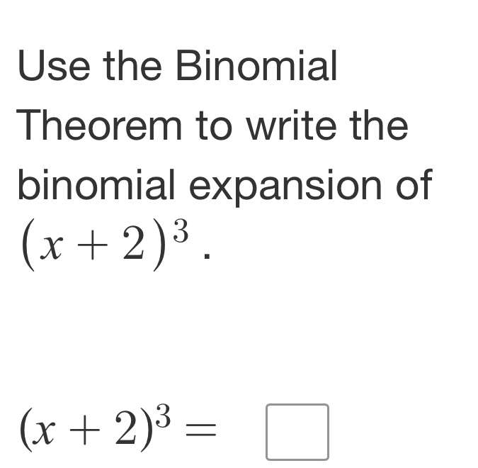 Use the Binomial 
Theorem to write the 
binomial expansion of
(x+2)^3.
(x+2)^3=□