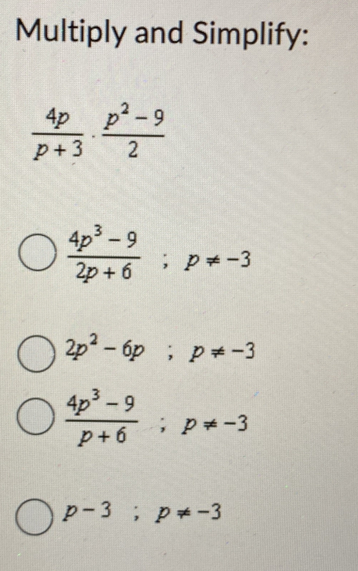 Multiply and Simplify:
 4p/p+3 ·  (p^2-9)/2 
 (4p^3-9)/2p+6 ; p!= -3
2p^2-6p; p!= -3
 (4p^3-9)/p+6 ; p!= -3
p-3; p!= -3