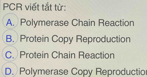 PCR viết tắt từ:
A. Polymerase Chain Reaction
B. Protein Copy Reproduction
C. Protein Chain Reaction
D. Polymerase Copy Reproductio