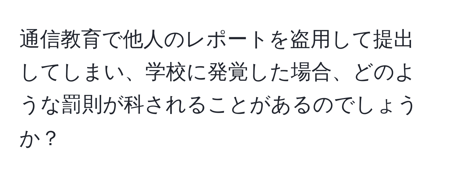 通信教育で他人のレポートを盗用して提出してしまい、学校に発覚した場合、どのような罰則が科されることがあるのでしょうか？