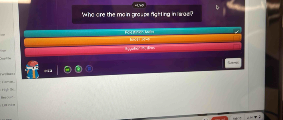 49/60
Who are the main groups fighting in Israel?
ion Palestinian Arabs
Israeli Jews
tion Egyptian Muslims
OneFile
Submit
Wellness eiza
Elemen...
1: High Sc...
Resourc...
LitFinder
Feb 10