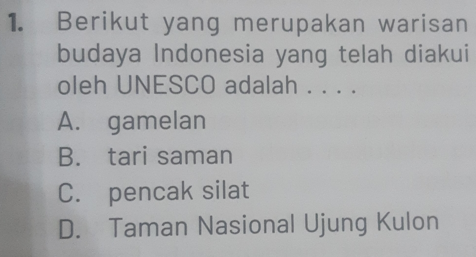 Berikut yang merupakan warisan
budaya Indonesia yang telah diakui
oleh UNESCO adalah . . . .
A. gamelan
B. tari saman
C. pencak silat
D. Taman Nasional Ujung Kulon