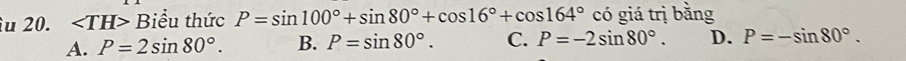 îu 20. Biểu thức P=sin 100°+sin 80°+cos 16°+cos 164° có giá trị bằng
A. P=2sin 80°. B. P=sin 80°. C. P=-2sin 80°. D. P=-sin 80°.