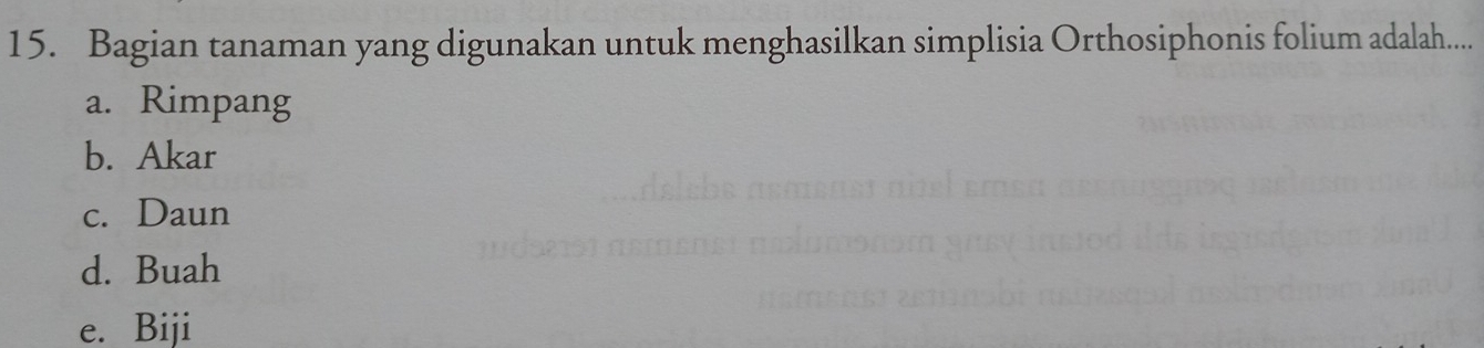 Bagian tanaman yang digunakan untuk menghasilkan simplisia Orthosiphonis folium adalah....
a. Rimpang
b. Akar
c. Daun
d. Buah
e. Biji