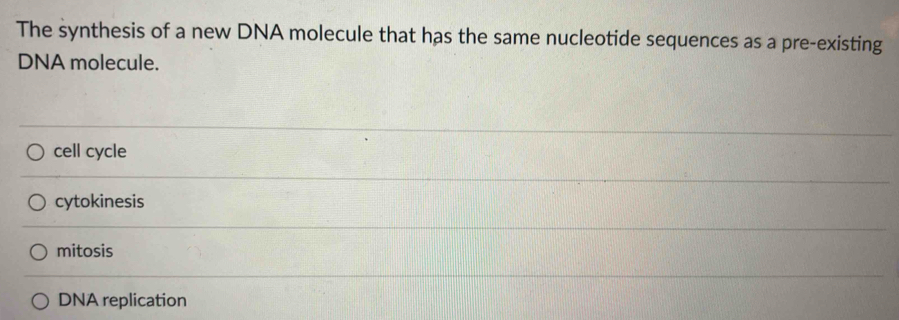 The synthesis of a new DNA molecule that has the same nucleotide sequences as a pre-existing
DNA molecule.
cell cycle
cytokinesis
mitosis
DNA replication