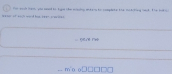 for each item, you need to type the missing letters to complete the matching text. The initial 
lester of each word has been provided. 
gave me 
... m'a o □□□□□