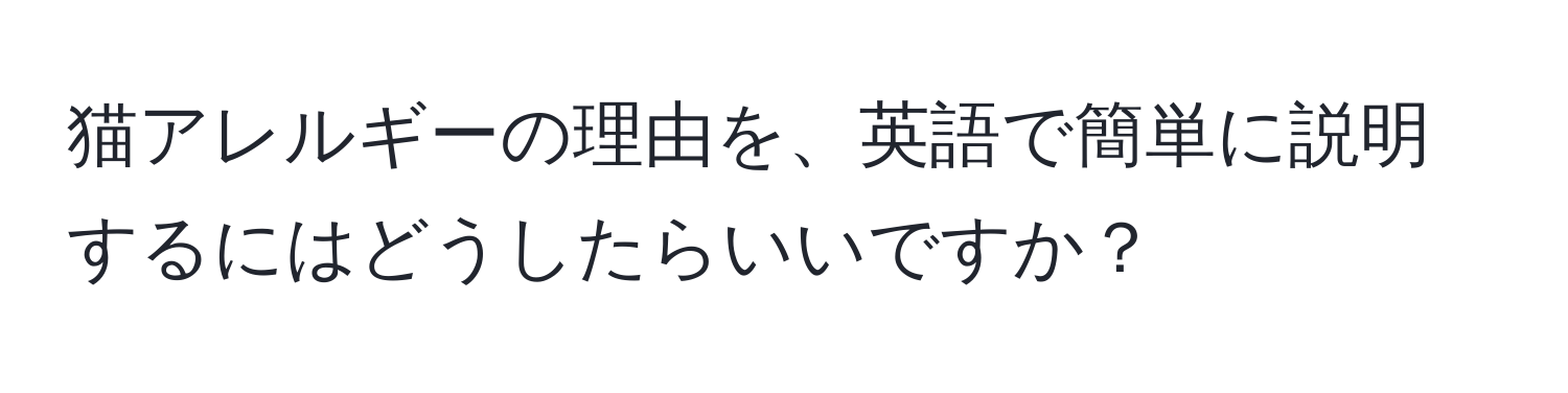 猫アレルギーの理由を、英語で簡単に説明するにはどうしたらいいですか？