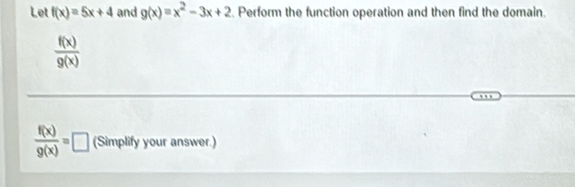 Let f(x)=5x+4 and g(x)=x^2-3x+2. Perform the function operation and then find the domain.
 f(x)/g(x) 
 f(x)/g(x) =| □ (Simplify your answer.)