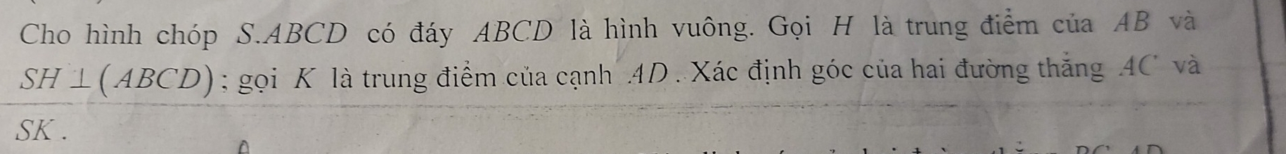 Cho hình chóp S. ABCD có đáy ABCD là hình vuông. Gọi H là trung điểm của AB và
SH⊥ (ABCD); gọi K là trung điểm của cạnh . 4D. Xác định góc của hai đường thắng 4C và
SK.