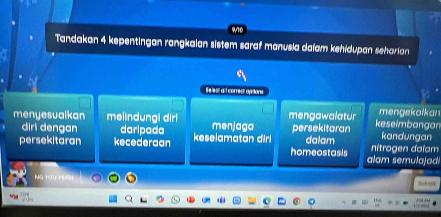 Tandakan 4 kepentingan rangkaian sistem saraf manusia dalam kehidupan seharian
Select all correct options
mengekalkan
menyesualkan melindungi dirl menjaga mengawalatur keseimbangan
diri dengan daripada persekitaran kandungan
persekitaran kecederaan keselamatan dirl dalam nitrogen dalam
homeostasis
alam semulajad
NG YOU PERH