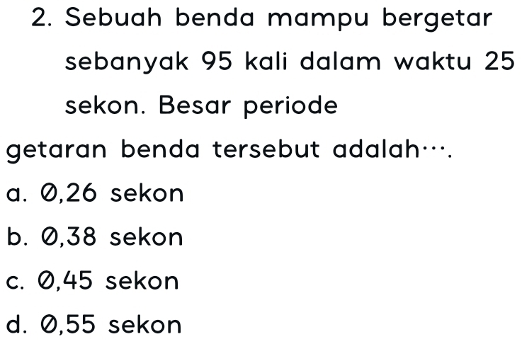 Sebuah benda mampu bergetar
sebanyak 95 kali dalam waktu 25
sekon. Besar periode
getaran benda tersebut adalah….
a. 0,26 sekon
b. 0,38 sekon
c. 0,45 sekon
d. 0,55 sekon