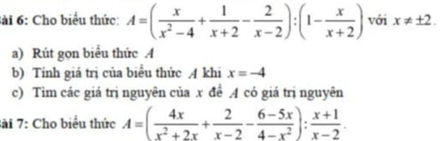 Cho biểu thức: A=( x/x^2-4 + 1/x+2 - 2/x-2 ):(1- x/x+2 ) với x!= ± 2. 
a) Rút gọn biểu thức A 
b) Tính giá trị của biểu thức A khi x=-4
c) Tim các giá trị nguyên của x đề A có giá trị nguyên 
Sài 7: Cho biểu thức A=( 4x/x^2+2x + 2/x-2 - (6-5x)/4-x^2 ): (x+1)/x-2 .