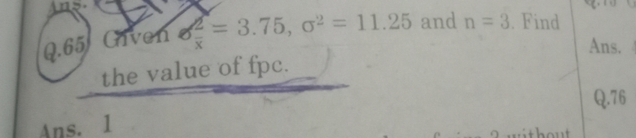 Given sigma  2/x =3.75, sigma^2=11.25 and n=3. Find 
Ans. 
the value of fpc. 
Q.76 
Ans. 1