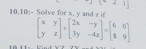 2 
10.10:- Solve for x, y and z if
beginbmatrix x&y y&zendbmatrix +beginbmatrix 2x&-y 3y&-4zendbmatrix =beginbmatrix 6&0 8&9endbmatrix