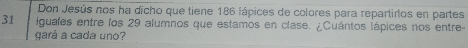 Don Jesús nos ha dicho que tiene 186 lápices de colores para repartirlos en partes
31 iguales entre los 29 alumnos que estamos en clase. ¿Cuántos lápices nos entre- 
gará a cada uno?