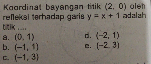 Koordinat bayangan titik (2,0) oleh
refleksi terhadap garis y=x+1 adalah
titik ....
d.
a. (0,1) (-2,1)
b. (-1,1) e. (-2,3)
C. (-1,3)