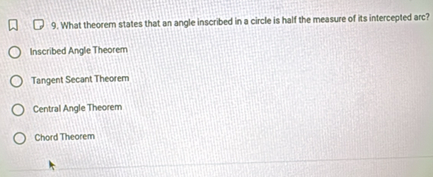 What theorem states that an angle inscribed in a circle is half the measure of its intercepted arc?
Inscribed Angle Theorem
Tangent Secant Theorem
Central Angle Theorem
Chord Theorem