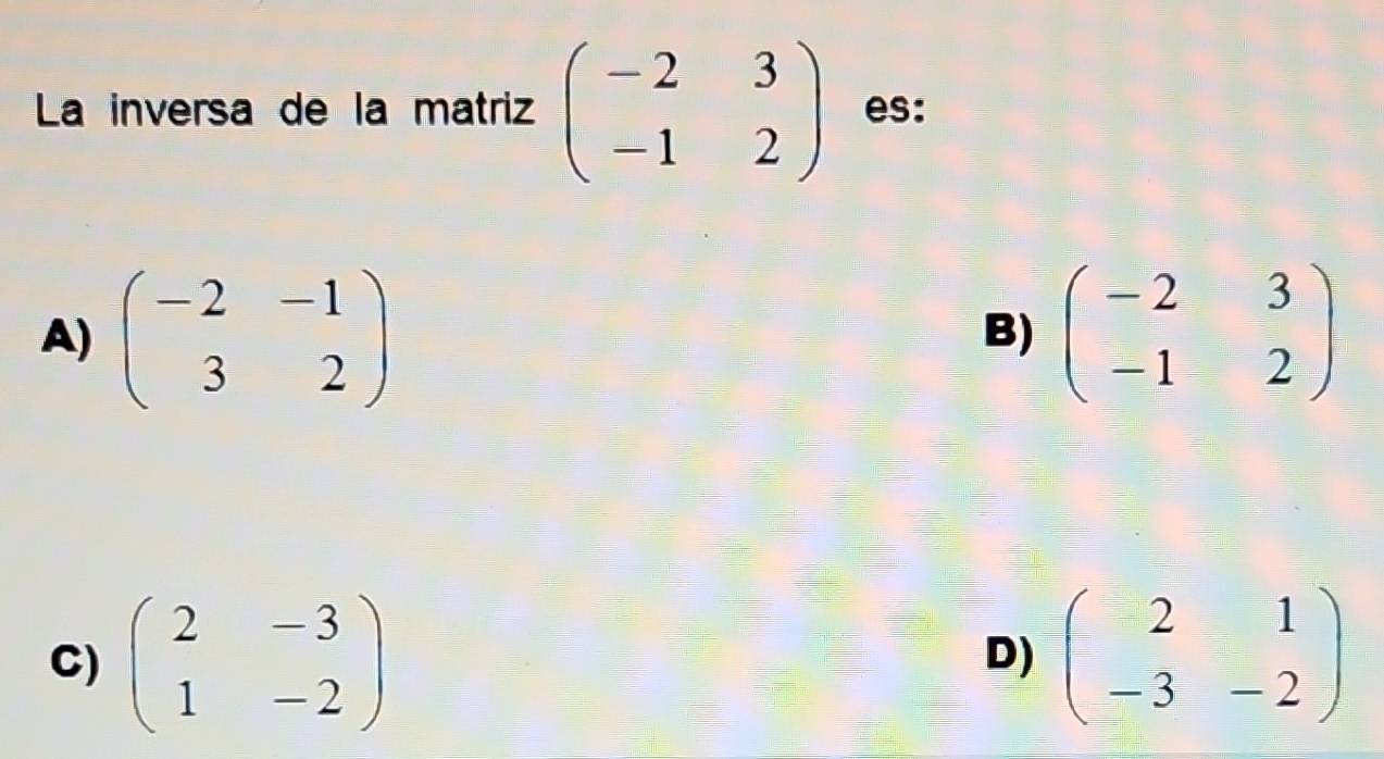 La inversa de la matriz beginpmatrix -2&3 -1&2endpmatrix es:
A) beginpmatrix -2&-1 3&2endpmatrix beginpmatrix -2&3 -1&2endpmatrix
B)
C) beginpmatrix 2&-3 1&-2endpmatrix beginpmatrix 2&1 -3&-2endpmatrix
D)