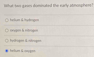 What two gases dominated the early atmosphere?
helium & hydrogen
oxygen & nitrogen
hydrogen & nitrogen
helium & oxygen