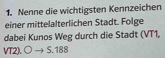 Nenne die wichtigsten Kennzeichen 
einer mittelalterlichen Stadt. Folge 
dabei Kunos Weg durch die Stadt (VT1,
VT2). S.188