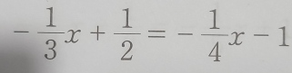 - 1/3 x+ 1/2 =- 1/4 x-1