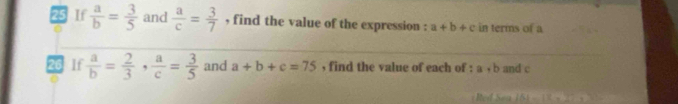 If  a/b = 3/5  and  a/c = 3/7  , find the value of the expression : a+b+c in terms of a
26 If  a/b = 2/3 ,  a/c = 3/5  and a+b+c=75 , find the value of each of : a+b and c