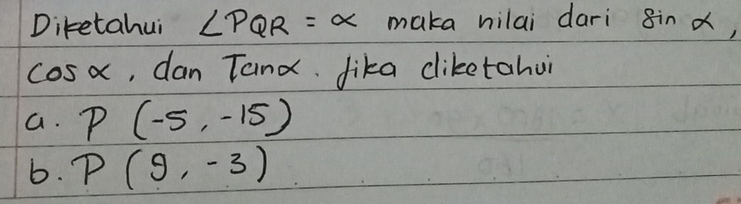 Diketahui ∠ PQR=alpha maka nilai dari sin
cos alpha , dan Tand fika cliketahui 
a. P(-5,-15)
b. P(9,-3)