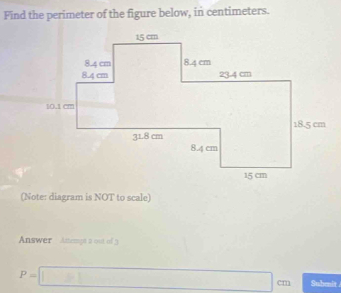 Find the perimeter of the figure below, in centimeters. 
(Note: diagram is NOT to scale) 
Answer Attempt 2 out of 3
P=□ cm Submit