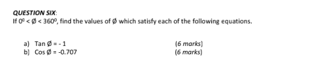 QUESTION SIX: 
If 0° <360° , find the values of Ø which satisfy each of the following equations. 
a) Tanvarnothing =-1 (6 marks) 
b) Cosvarnothing =-0.707 (6 marks)