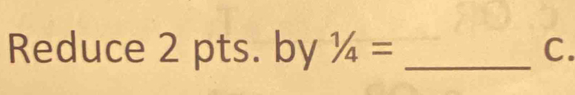 Reduce 2 pts. by 1/4= _ C.