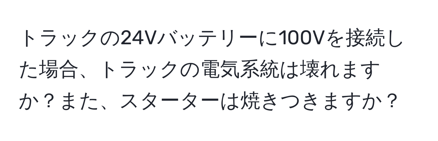 トラックの24Vバッテリーに100Vを接続した場合、トラックの電気系統は壊れますか？また、スターターは焼きつきますか？