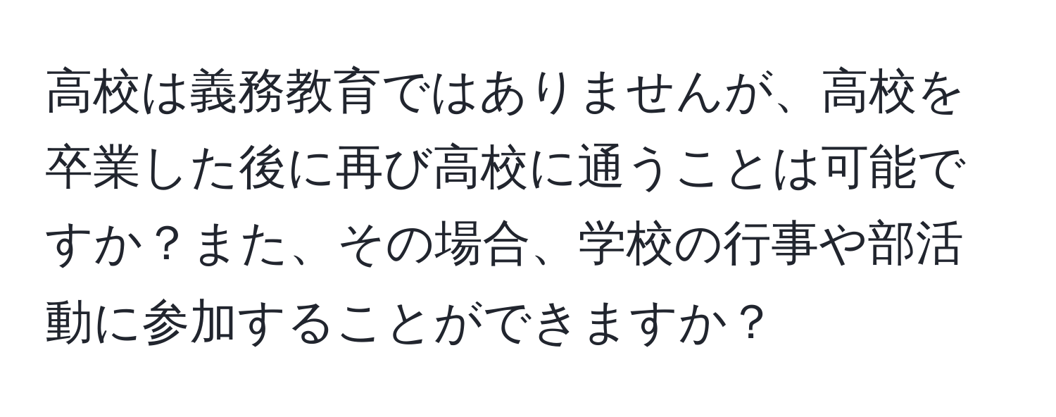 高校は義務教育ではありませんが、高校を卒業した後に再び高校に通うことは可能ですか？また、その場合、学校の行事や部活動に参加することができますか？