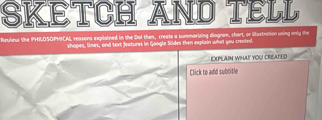 SKETCH AND TELL 
Review the PHILOSOPHICAL reasons explained in the DoI then, create a summarizing diagram, chart, or illustration using only the 
shapes, lines, and text features in Google Slides then explain what you created. 
EXPLAIN WHAT YOU CREATED 
Click to add subtitle