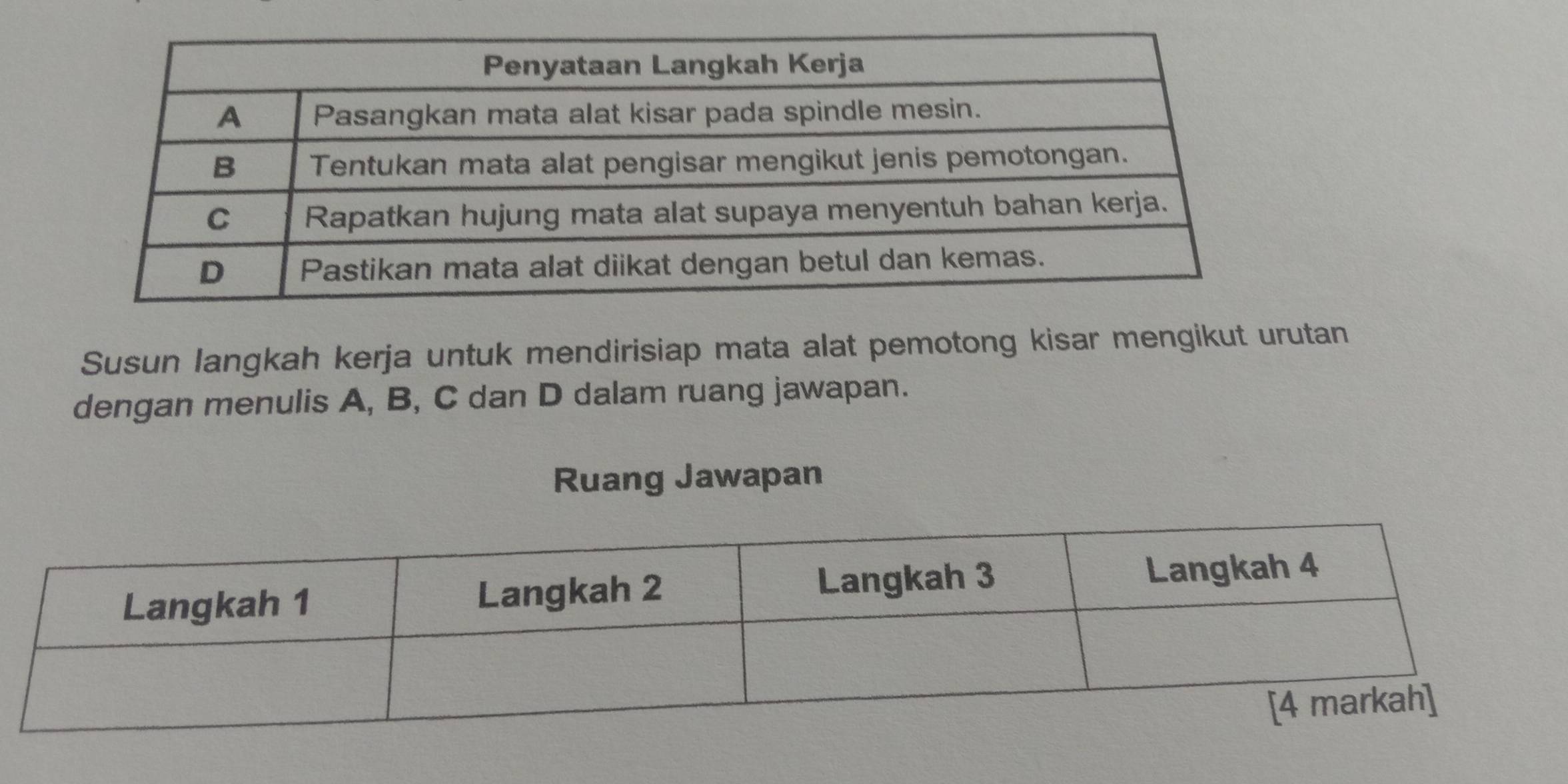 Susun langkah kerja untuk mendirisiap mata alat pemotong kisar mengikut urutan 
dengan menulis A, B, C dan D dalam ruang jawapan. 
Ruang Jawapan