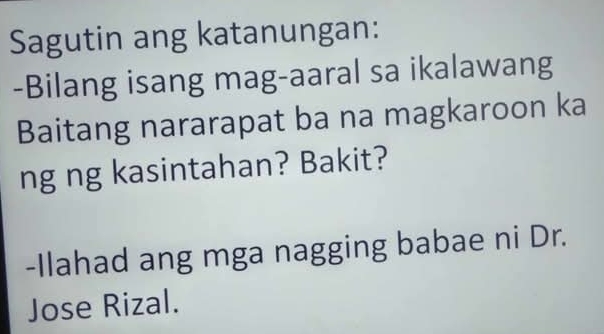 Sagutin ang katanungan: 
-Bilang isang mag-aaral sa ikalawang 
Baitang nararapat ba na magkaroon ka 
ng ng kasintahan? Bakit? 
-Ilahad ang mga nagging babae ni Dr. 
Jose Rizal.