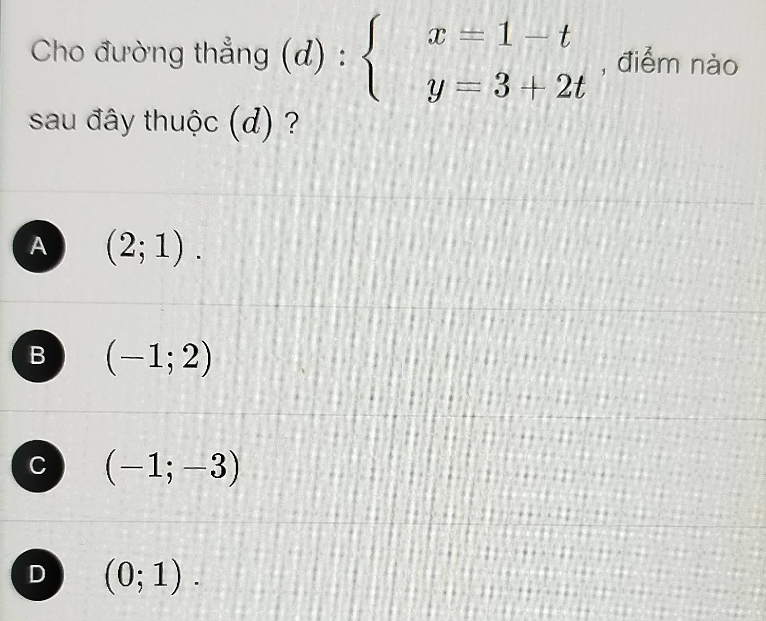 Cho đường thẳng (d):beginarrayl x=1-t y=3+2tendarray. , điểm nào
sau đây thuộc (d) ?
A (2;1).
B (-1;2)
C (-1;-3)
D (0;1).