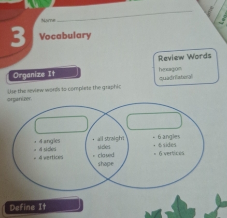 Name 
_ 
3 Vocabulary 
Review Words 
Organize It hexagon 
quadrilateral 
Use the review words to complete the graphic 
organizer. 
Define It