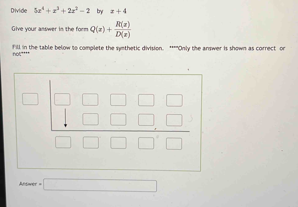 Divide 5x^4+x^3+2x^2-2 by x+4
Give your answer in the form Q(x)+ R(x)/D(x) 
Fill in the table below to complete the synthetic division. ****Only the answer is shown as correct or 
not**** 
Answer =□