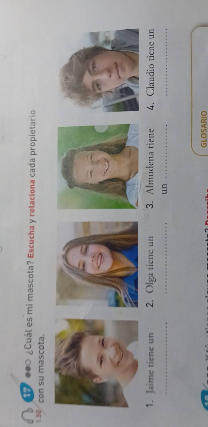 000 ¿Cuál es mi mascota? Escucha y relaciona cada propietario
1.50 con su mascota. 
1. Jaime tiene un 2. Olga tiene un 3. Almudena tiene 4. Claudio tiene un 
_ 
_ 
un_ 
_ 
GLOSARIO