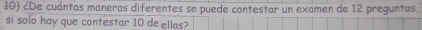 ¿De cuántas maneras diferentes se puede contestar un examen de 12 preguntas. 
si solo hay que contestar 10 de ellas?