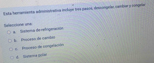 Esta herramienta administrativa incluye tres pasos, descongelar, cambiar y congelar
Seleccione una:
a. Sistema de-refrigeración
b. Proceso de cambio
c. Proceso de congelación
d. Sistema polar