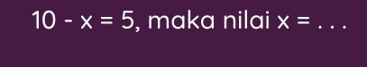 10-x=5 , maka nilai x= _