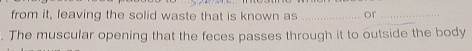 from it, leaving the solid waste that is known as _or_ 
. The muscular opening that the feces passes through it to outside the body