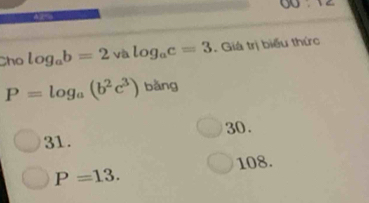 OO:12
A
Cho log _ab=2 và log _ac=3 Giá trị biểu thức
P=log _a(b^2c^3) bǎng
31. 30.
108.
P=13.