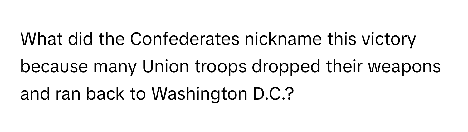 What did the Confederates nickname this victory because many Union troops dropped their weapons and ran back to Washington D.C.?