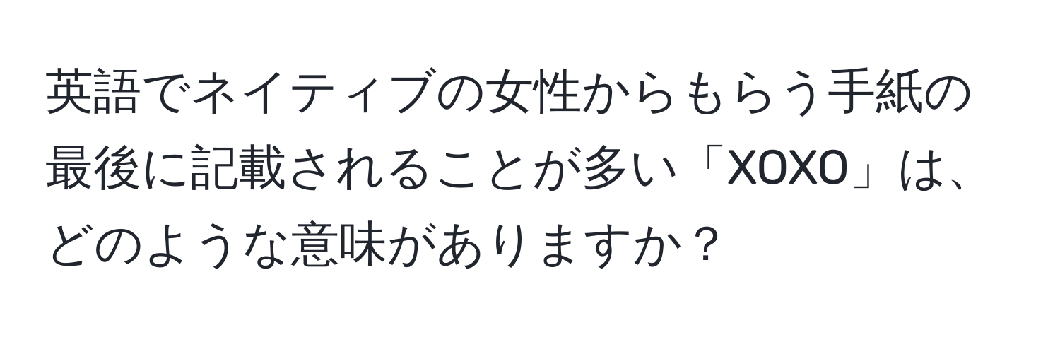 英語でネイティブの女性からもらう手紙の最後に記載されることが多い「XOXO」は、どのような意味がありますか？